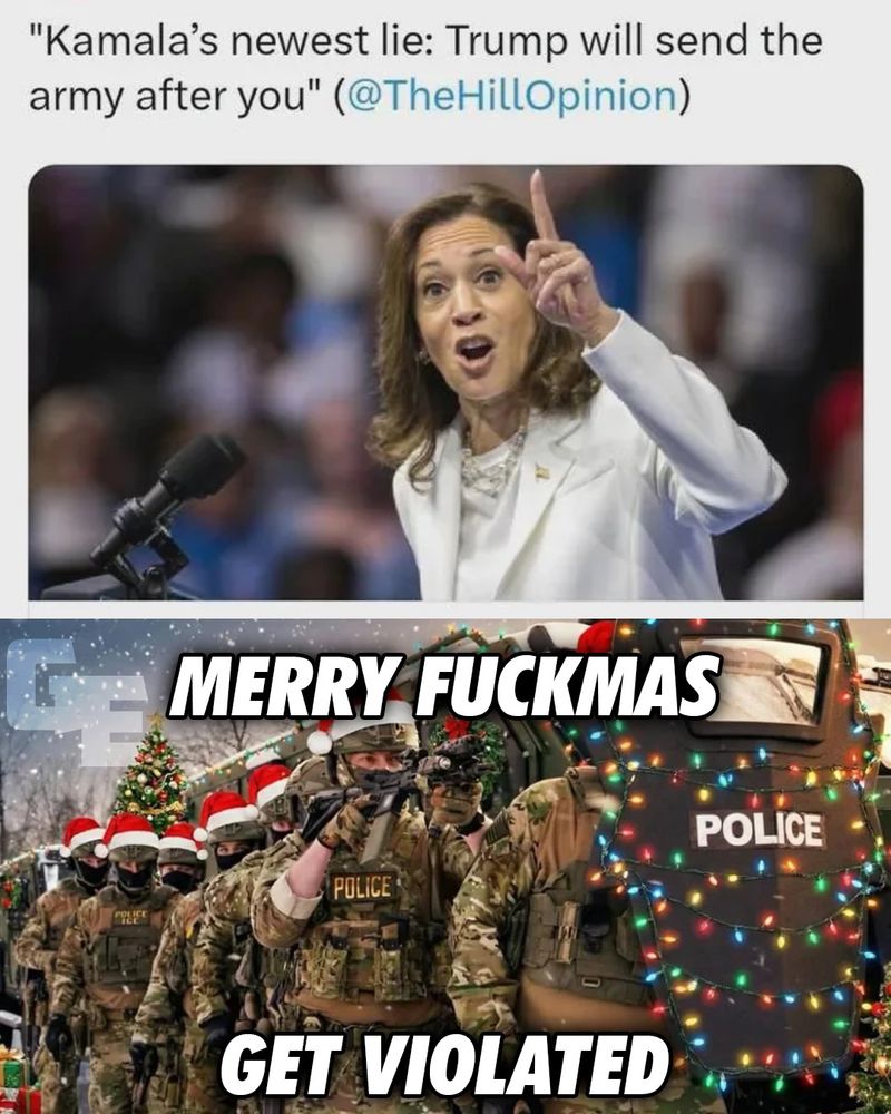A split-panel political meme. The top panel shows a headline attributed to @TheHillOpinion reading, "Kamala's newest lie: Trump will send the army after you," alongside a photo of Vice President Kamala Harris gesturing while speaking. The bottom panel depicts a squad of heavily armed militarized police in tactical gear holding rifles and riot shields, all wearing red Santa hats. The front officer's riot shield is wrapped in multi-colored Christmas lights.

Text on Image:

Top: "Kamala's newest lie: Trump will send the army after you"

Bottom Overlay: "MERRY FUCKMAS"

Bottom Overlay: "GET VIOLATED"

