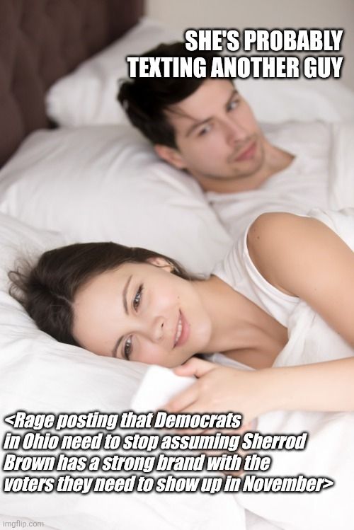 SHE'S PROBABLY TEXTING ANOTHER GUY

<Rage posting that Democrats in Ohio need to stop assuming Sherrod Brown has a strong brand with the voters they need to show up in November>

Imgflip.com
