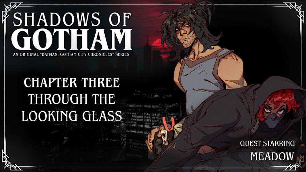 Two individuals stand in front of a sunset-drenched city skyline:

- Tora, a tall and lean individual with tanned, angular features. His messy, shoulder length black hair is tied up scruffily above his head. He has focused but tired eyes, and his chin is covered in stubble. He wears a grey tank top and a heavy jumpsuit, tied around his waist, where there rests a heavy belt covered in tools.
- Lyla, a dark-skinned femme with a black hoodie pulled over a wavy burgundy bob. A mask obscures their lower features, and their black clothing is practical. Her hands, sheathed in fingerless gloves, are poised for action as she crouches down.

In front of them are the words "Shadows of Gotham" and "Chapter Three: Through The Looking Glass." In the right hand corner, it says "Guest Starring Meadow".
