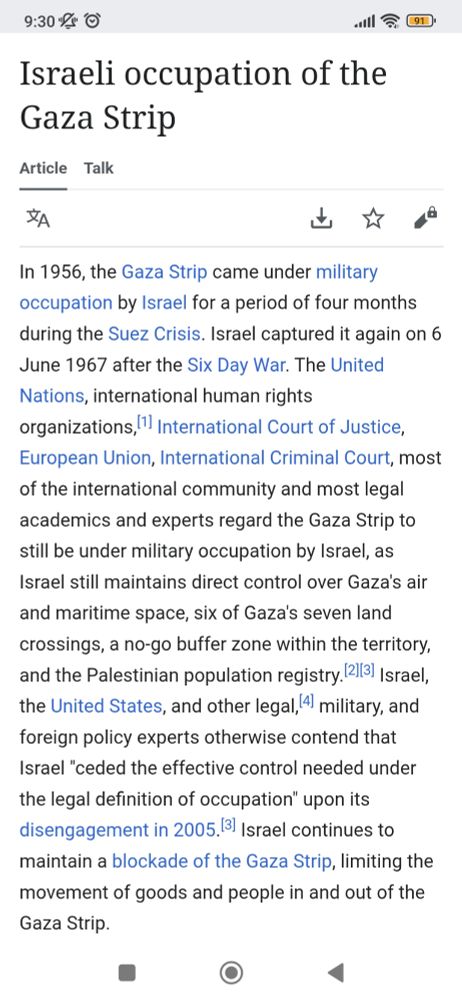 In 1956, the Gaza Strip came under military occupation by Israel for a period of four months during the Suez Crisis. Israel captured it again on 6 June 1967 after the Six Day War. The United Nations, international human rights organizations,[1] International Court of Justice, European Union, International Criminal Court, most of the international community and most legal academics and experts regard the Gaza Strip to still be under military occupation by Israel, as Israel still maintains direct control over Gaza's air and maritime space, six of Gaza's seven land crossings, a no-go buffer zone within the territory, and the Palestinian population registry.[2][3] Israel, the United States, and other legal,[4] military, and foreign policy experts otherwise contend that Israel "ceded the effective control needed under the legal definition of occupation" upon its disengagement in 2005.[3] Israel continues to maintain a blockade of the Gaza Strip, limiting the movement of goods and people in and out of the Gaza Strip.