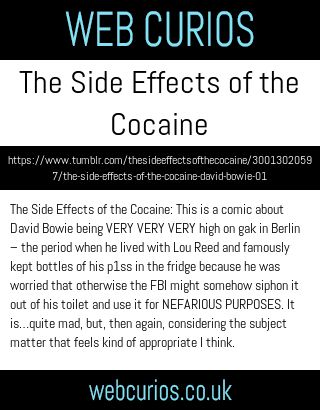 The Side Effects of the Cocaine: This is a comic about David Bowie being VERY VERY VERY high on gak in Berlin – the period when he lived with Lou Reed and famously kept bottles of his p1ss in the fridge because he was worried that otherwise the FBI might somehow siphon it out of his toilet and use it for NEFARIOUS PURPOSES. It is…quite mad, but, then again, considering the subject matter that feels kind of appropriate I think.