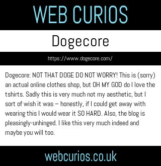 Dogecore: NOT THAT DOGE DO NOT WORRY! This is (sorry) an actual online clothes shop, but OH MY GOD do I love the tshirts. Sadly this is very much not my aesthetic, but I sort of wish it was – honestly, if I could get away with wearing this I would wear it SO HARD. Also, the blog is pleasingly-unhinged. I like this very much indeed and maybe you will too.