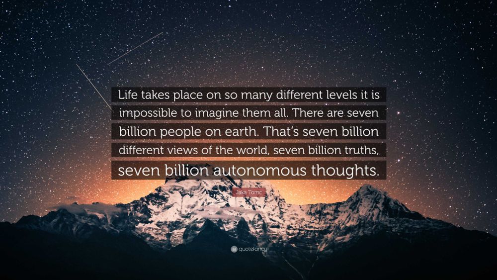 A quote saying: "Life takes place on so many different levels, it is impossible to imagine them all. There are seven billion people on earth. That’s seven billion different views of the world, seven billion truths, seven billion autonomous thoughts."