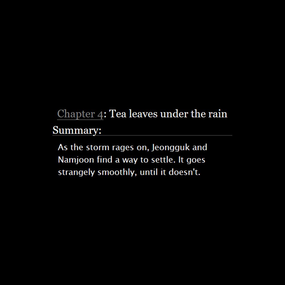  Chapter 4: Tea leaves under the rain
Summary:

    As the storm rages on, Jeongguk and Namjoon find a way to settle. It goes strangely smoothly, until it doesn't.