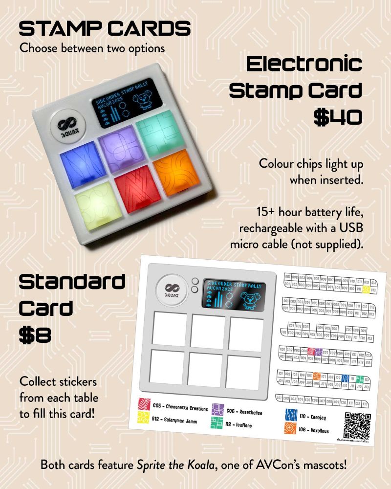 Stamp Cards
Choose between two options

Electronic Stamp Card - $40

Colour chips light up when inserted.

15+ hour battery life, rechargeable with a USB micro cable (not supplied).

Standard Card - $8

Collect stickers from each table to fill this card!

Both cards feature Sprite the Koala, one of AVCon’s mascots!