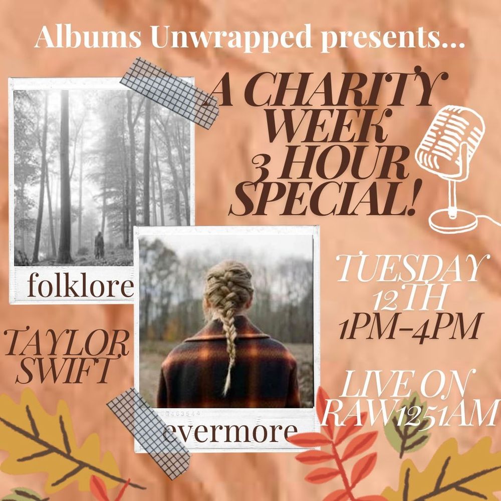 Image reads: 
Albums Unwrapped presents... 
A Charity Week 3 Hour Special!
Tuesday 12th
1PM-4PM
Live On RAW1251AM

The text colours alternate between brown and white. Next to "A Charity Week 3 Hour Special!", there is the outline of a microphone.

To the left of this text is two polaroids:
The one higher up and at the left edge of the image is the cover for the album folklore; the text below it reads "folklore" in brown. There is tape with a grid pattern on the top right corner of the polaroid.

The second polaroid is below and to the right of this one, closer to the text, is the cover for the album evermore; the text below it reads "evermore" in brown. There is tape with a grid pattern on the bottom left corner of the polaroid.

The background is brown and slightly crumpled paper. There are autumn leaves at the bottom of the image in green, red, and yellow.