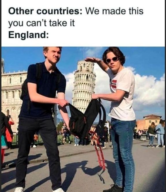 Other countries: we made this you can't take it
ENGLAND:
Two men stuffing leaning tower of Pisa into a bag
