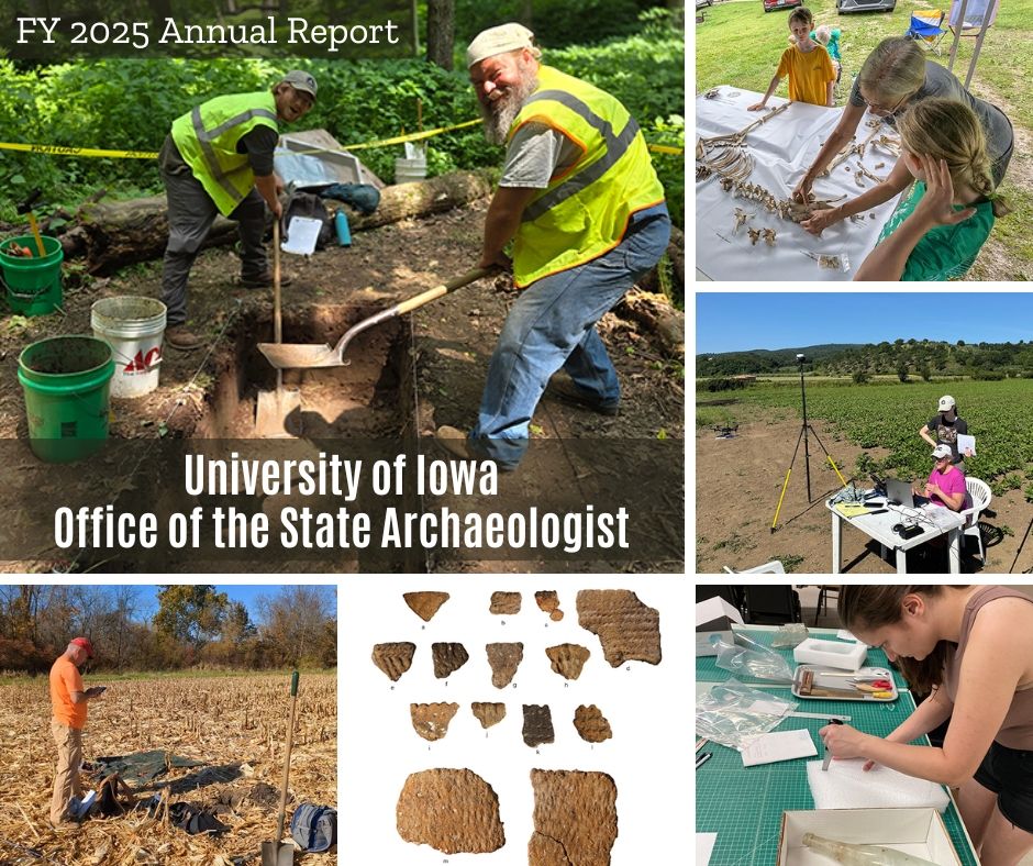 A montage of six photos with the label, "FY 2025 Annual Report; University of Iowa Office of the State Archaeologist. Photos starting top left and moving clockwise: Two men work on an archaeological excavation unit, a woman arranges deer bone on a template while children watch, two woman at a table in a field surrounded by drone equipment and a laptop, a women cuts out a piece of foam to protect a glass bottle, several pieces of ancient pottery on a white background, a man takes notes in an autumn corn field.