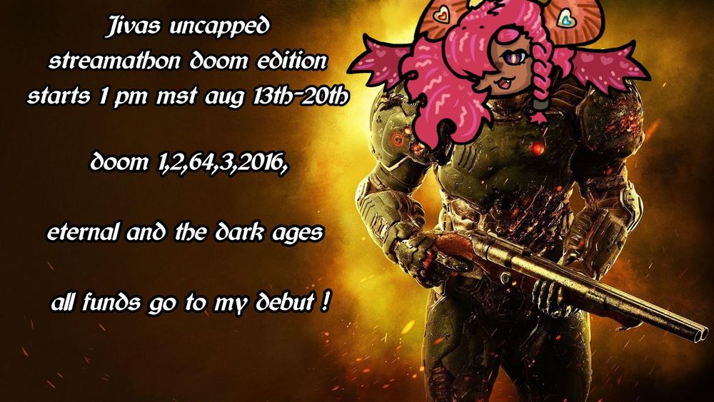 Jivas uncapped streamathon doom edtion starts 1 pm mst Aug 13th to the 20th all the games and all funds go to supporting my debut jivas head is on doom guy 