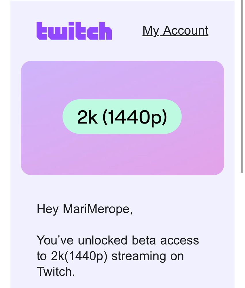 Snip of email about having access to 2k (1440p) streaming for twitch

“Hey MariMerope

You’ve unlocked beta access to 2k (1440p) streaming on Twitch”
