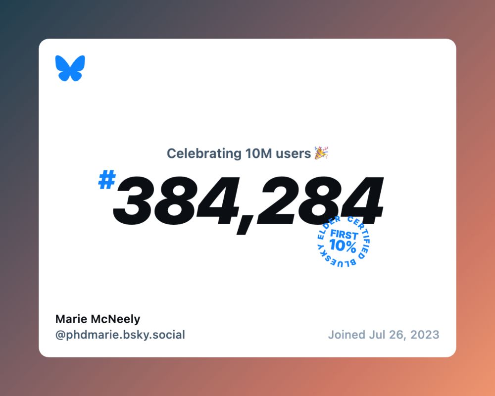 This image shows my Bluesky enrollment number and date. The text reads "Celebrating 10M users. #384,284. Marie McNeely, @phdmarie.bsky.social. Joined Jul 26, 2023".