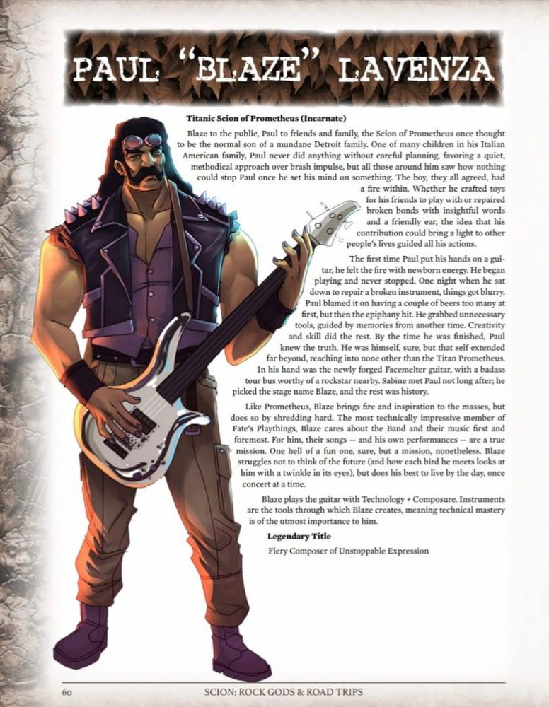 The character page for Paul "Blaze" Lavenza, a character for Scion.

He's a guitarist, tall and heavy built. He has a handlebar mustache and holds a chromed guitar.
