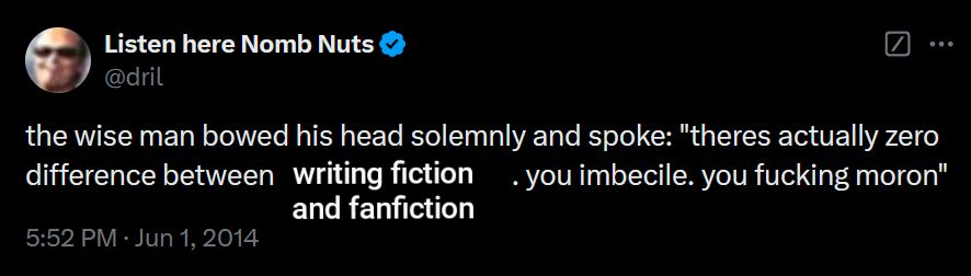 Screenshot of a dril tweet. The original text said: the wise man bowed his head solemnly and spoke: "theres actually zero difference between good & bad things. you imbecile. you fucking moron"
The tweet has now been edited to replace "good & bad things" with "writing fiction and fanfiction".