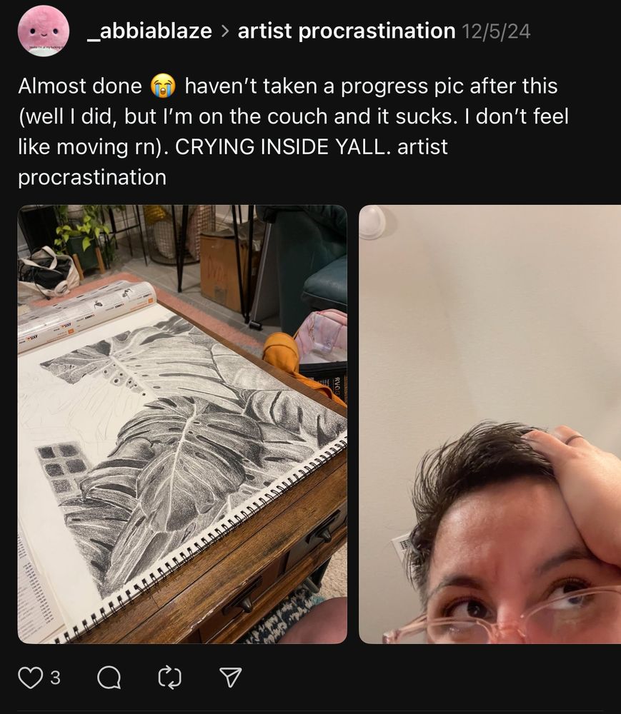 Screenshot of a Threads post; #ArtistProcrastination. Post says, “almost done 😭 I haven’t taken a progress pic after this (well I did, but I’m on the couch and it sucks. I don’t feel like moving rn.) CRYING INSIDE Y’ALL. Artist procrastination.”
Below on the left is a photo of a 3/4 finished Drawing of a monstera deliciosa plant. On the right is a selfie of me with my hand on my head in frustration.