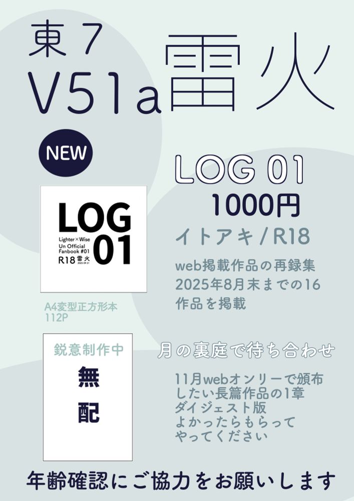 2025年9月21日開催
TOKYO FES.2025
東7ホール　Ｖ51a【雷火（ライカ）】お品書き

頒布物①
LOG01　イトアキ　R18　1000円
2025年8月末までのweb掲載作品小説再録集

頒布物②
無料頒布物　月の裏庭で待ち合わせ
イトアキ　11月のwebオンリーで頒布したい長篇作品の題意っしょダイジェスト版　よかったらもらってやってください