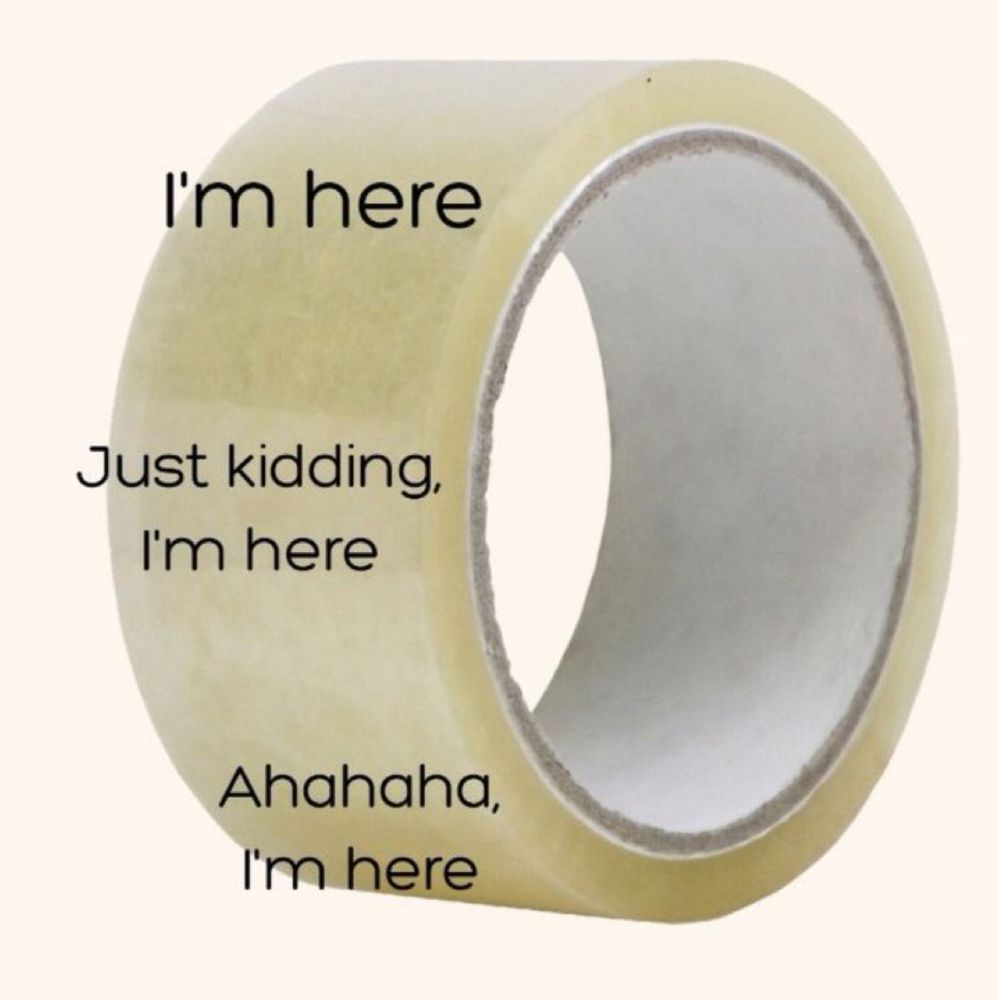 a big roll of tape with three blocks of text on it: 1. I'm here 2. just kidding, im here 3. ahahaha, im here 