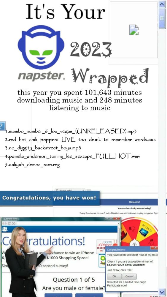 a fake 2023 "napster wrapped" with some pop ups and broken images etc

it says "this year you spent 101,643 minutes
downloading music and 248 minutes
listening to music"

the top 5 songs are:
1.mambo_number_6_lou_vegas_(UNRELEASED).mp3
2.red_hot_chili_peppers_LIVE_too_drunk_to_remember_words.aac
3.no_diggity_backstreet_boys.mp3
4.pamela_anderson_tommy_lee_sextape_FULL_HOT.wmv
5.aaliyah_demos_rare.reg