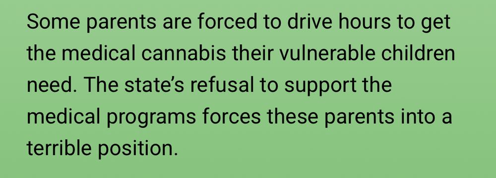Some parents are forced to drive hours to get the medical cannabis their vulnerable children need. The state’s refusal to support the medical programs forces these parents into a terrible position. 