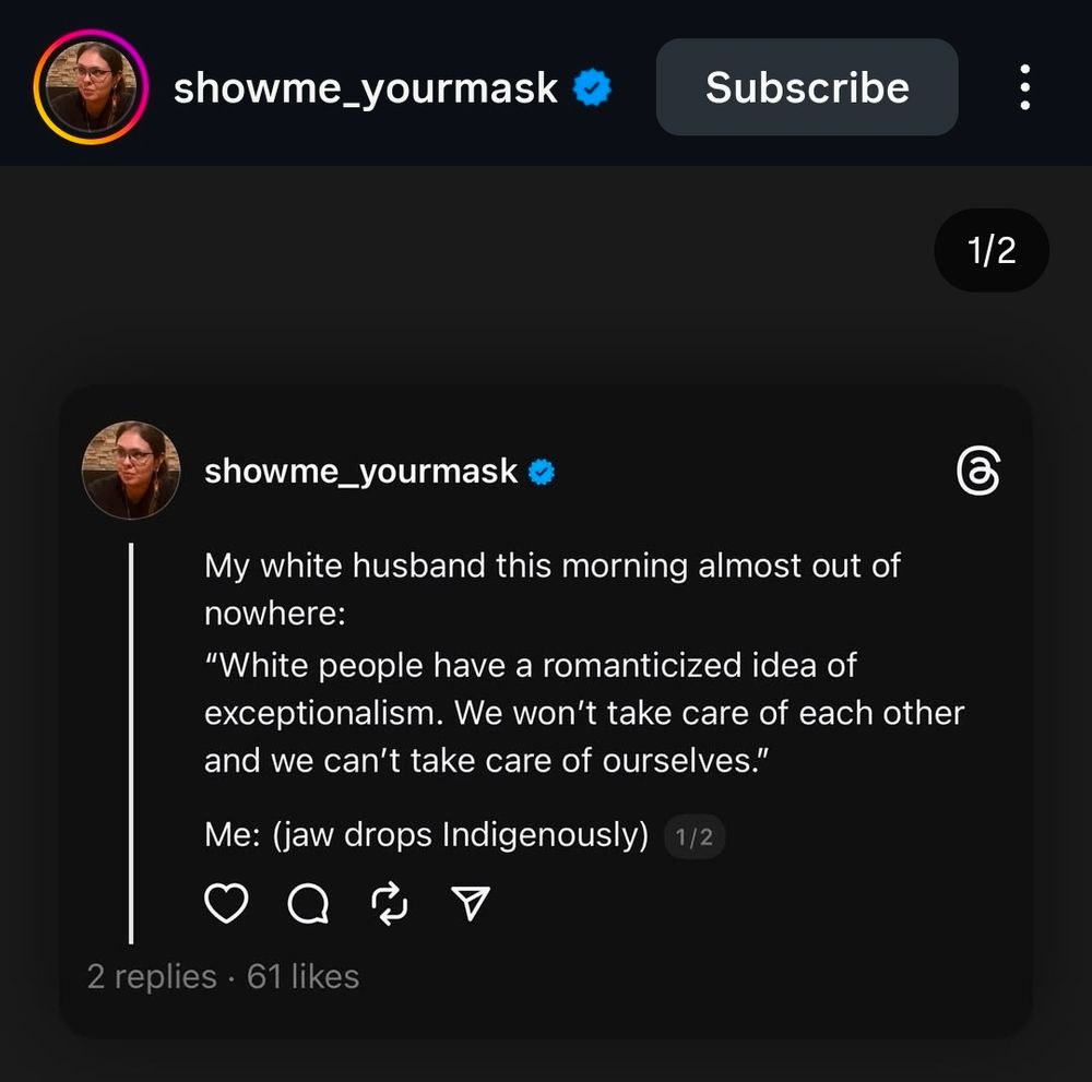 Screenshot of instagram post by showme_yourmask: "My white husband this morning out of nowhere:
"White people have romanticized the idea of exceptionalism. We won't take care of each other and we can't take care of ourselves."
Me: (jaw drops indigenously)"
