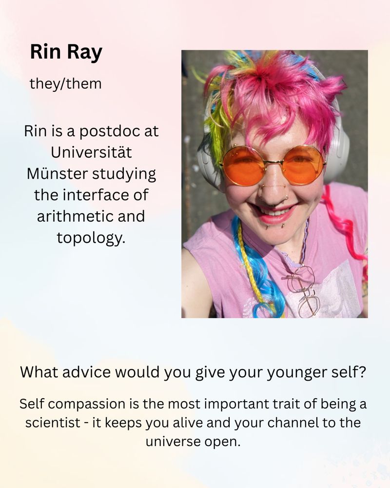 Rin Ray (they/them) is a postdoc at Universität Münster studying the interface of arithmetic and topology.

What advice would you give your younger self?
Self compassion is the most important trait of being a scientist - it keeps you alive and your channel to the universe open.