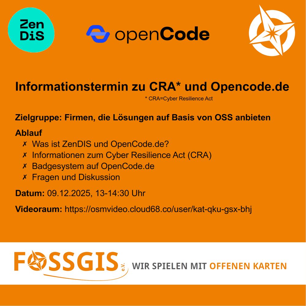 Auf orangenem Hintergrund sind die Logos des ZenDIS, OpenCode und der FOSSGIS-Kompass abgebildet sowie folgender Text: Informationstermin zu CRA und Opencode.de, CRA=Cyber Resilience Act, Zielgruppe: Firmen, die Lösungen auf Basis von OSS anbieten, 
Ablauf: Was ist ZenDIS und OpenCode.de? Informationen zum Cyber Resilience Act (CRA)
Badgesystem auf OpenCode.de Fragen und Diskussion
Datum: 09.12.2025, 13-14:30 Uhr
Videoraum: https://osmvideo.cloud68.co/user/kat-qku-gsx-bhj
Unten ist das FOSSGIS-Vereinslogo mit dem Slogan: Wir spielen mit offenen Karten.