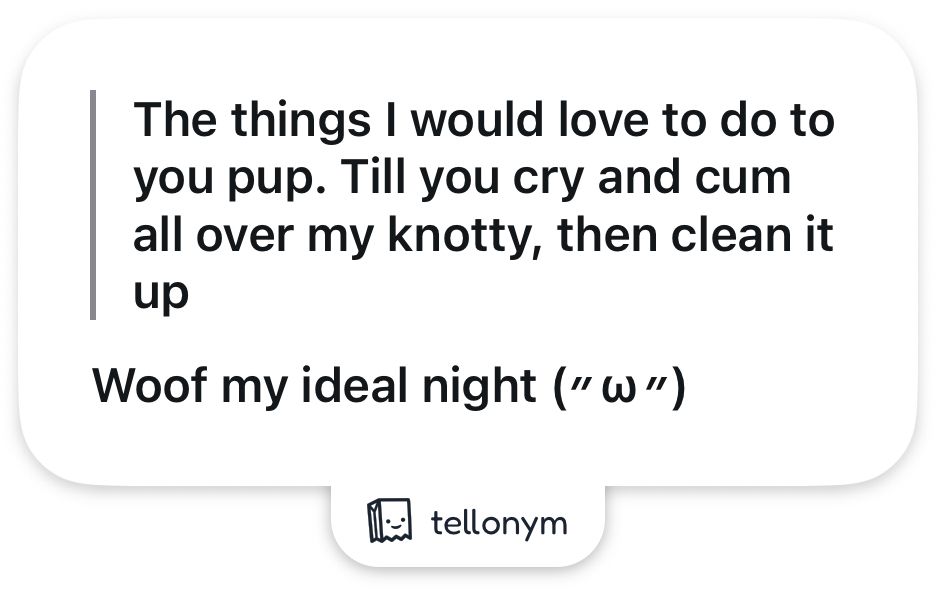 Anon: the things I would love to do to you pup. Till you cry and cum all over my knotty, then clean it up
Me: Woof my ideal night *cute blushing face emoticon*