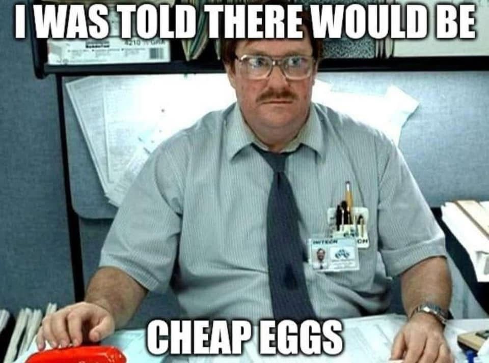 (Image from the movie “Office Space”) 
Office worker ‘Milton’ wearing glasses, pocket protector, and a tie while sitting at a desk with a red swingline stapler. Caption reads “I was told there would be cheap eggs.”