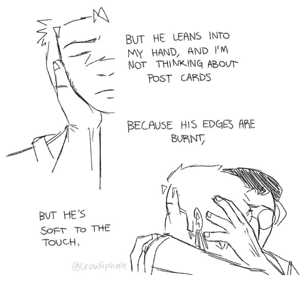 "But he leans into my hand, and I'm not thinking about post cards," Zoro leans into Koshiro's hand as he touches his cheek, "because his edges are burnt," Koshiro pulls Zoro into a hug, "but he's soft to the touch."