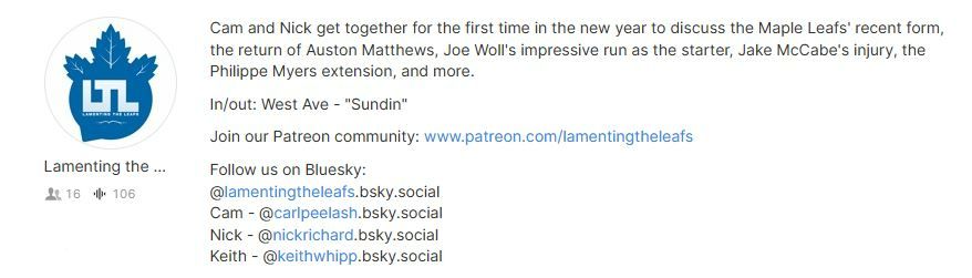 Cam and Nick get together for the first time in the new year to discuss the Maple Leafs' recent form, the return of Auston Matthews, Joe Woll's impressive run as the starter, Jake McCabe's injury, Philippe Myers' extension, and more.

In/out: West Ave - "Sundin"

Join our Patreon community: www.patreon.com/lamentingtheleafs

Follow us on Bluesky:
@lamentingtheleafs.bsky.social
Cam - @carlpeelash.bsky.social
Nick - @nickrichard.bsky.social
Keith - @keithwhipp.bsky.social