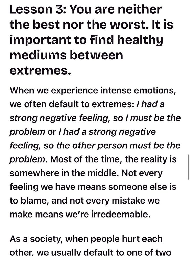 Text reads: Lesson 3: You are neither the best nor the worst. It is important to fund healthy mediums between extremes. When we experience intense emotions, we often default to extremes: 'I had a strong negative feeling, so I must be the problem' or 'I had a strong negative feeling, so the other person must be the problem.' Most of the time, the reality is somewhere in the middle. Not every feeling we have means someone else is to blame, and not every mistake we make means we're irredeemable. As a society, when people hurt each other, we usually default to one of two...