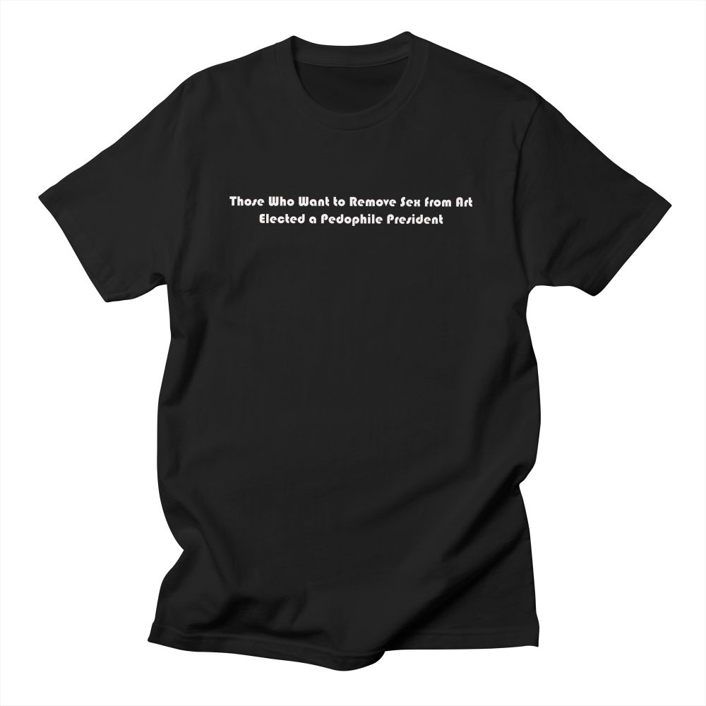 A black, short sleeved t-shirt with white text that says Those Who Want to Remove Sex from Art Elected a Pedophile President