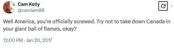 Posted by @camiam80 (aka me): Well America, you're officially screwed. Try not to take down Canada in your giant ball of flames, okay? 

Timestamp: 12:00pm - January 20, 2017