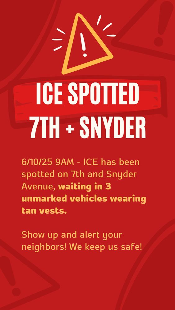 Text: ICE spotted 7th & Snyder. 6/10/25 9am: ICE has been spotted on 7th & Snyder Avenue, waiting in three unmarked vehicles wearing tan vests. 

Show up and alert your neighbors! We keep us safe!