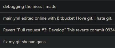 Ein Screenshots meiner Git-Commit Messages. Von unten nach oben (so macht es Sinn) ist zu lesen:
- deleting unnessecary code
- fix my git shenanigans
- Revert "Pull request #3: Develop" This reverts commit <redacted>
- main.yml edited online with Bitbucket I love git. I hate git.
- debugging the mess I made