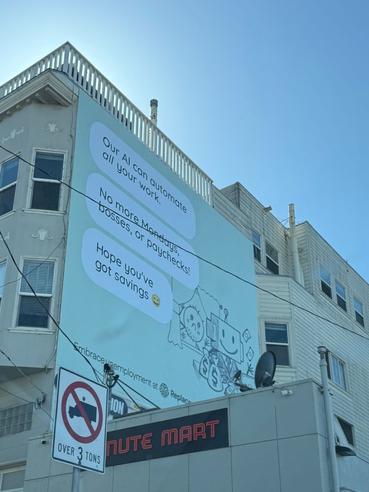 Ad on a wall in San Francisco with the writing:

Our Al can automate all your work.
No more Mondays, bosses, or paychecks!
Hope you've got savings