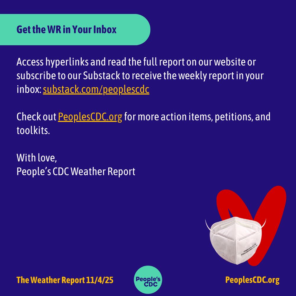 Header: “Get the WR in Your Inbox” 

Body text: "Access hyperlinks and read the full report on our website or subscribe to our Substack to receive the weekly report in your inbox: substack.com/peoplescdc

Check out PeoplesCDC.org for more action items, petitions, and toolkits.

With love,
People’s CDC Weather Report"

Footer: "The Weather Report 11/4/25, peoplescdc.org" along with the “People’s CDC” logo in teal.]