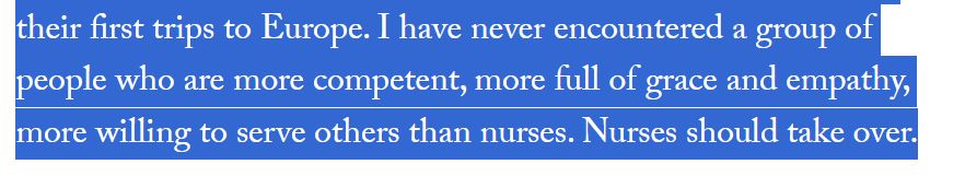  I have never encountered a group of people who are more competent, more full of grace and empathy, more willing to serve others than nurses. Nurses should take over.