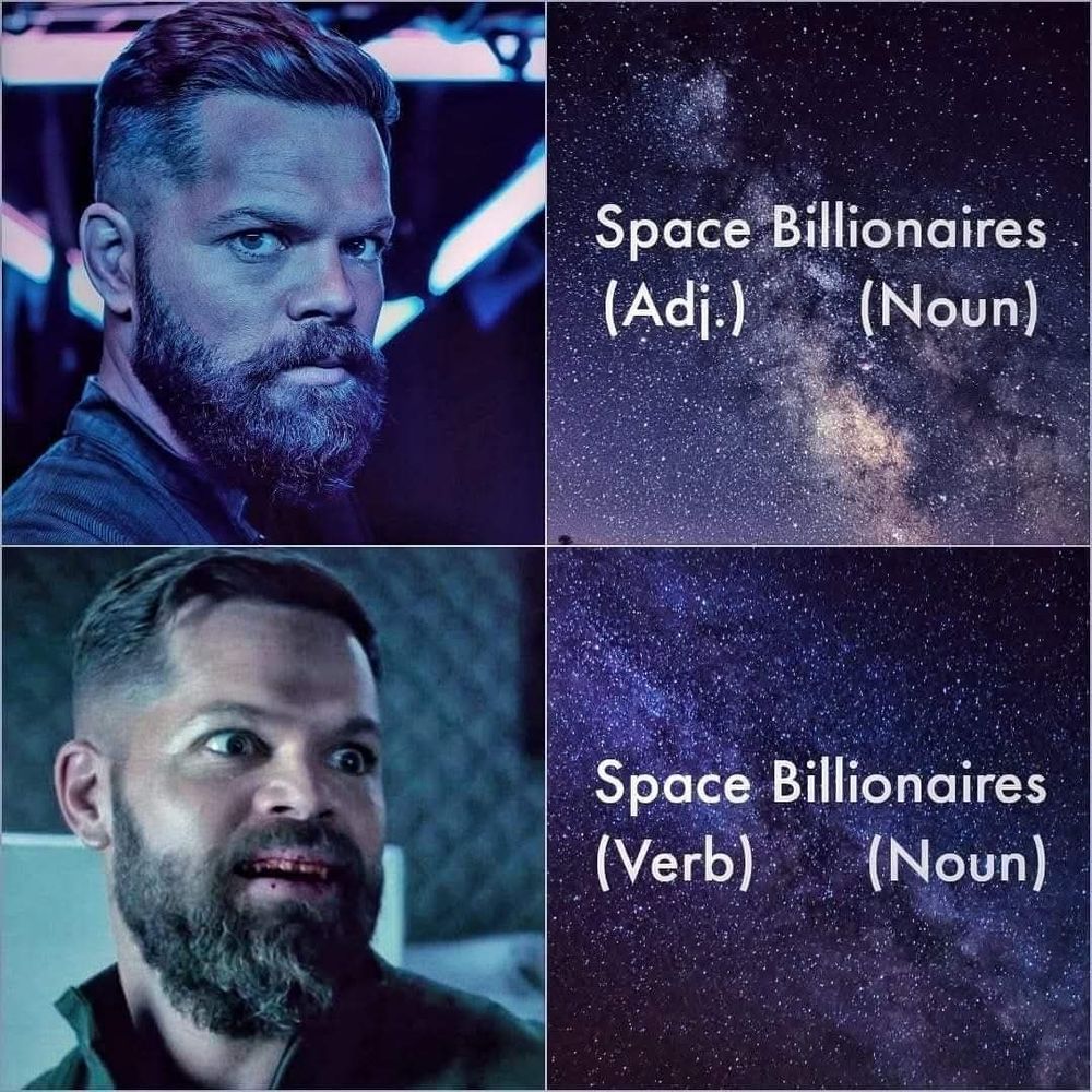 A meme after the classic Drake format. Top left panel shows a head shot of Amos Burton from The Expanse, looking sternly into the camera, paired with the top right panel, text over an image of the Milky Way, text reads: Space (Adj.) Billionaires (Noun)
Bottom right panel shows Amos with a grimace of terrifying manic glee on his face and blood on his teeth and lips. The accompanying righthand panel is still text over a different Milky Way picture. The text reads: Space (Verb) Billionaires (Noun)