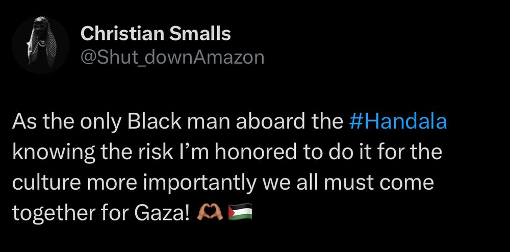 Tweet from Chris Smalls @Shut_downAmazon: “As the only Black man aboard the #Handala knowing the risk I’m honored to do it for the culture more importantly we all must come together for Gaza! 🫶🏽🇵🇸”