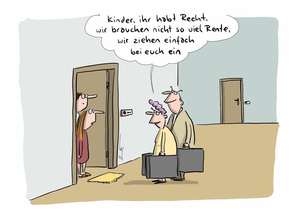 Ein Rentnerpaar steht mit Koffern vor der Tür. Die Tochter oder der Sohn (mit Patner/in) schauen zur Tür raus. Die Rentner sagen "Kinder ihr habt recht. Wir brauchen nicht so viel Rente, wir ziehen einfach bei euch ein."
