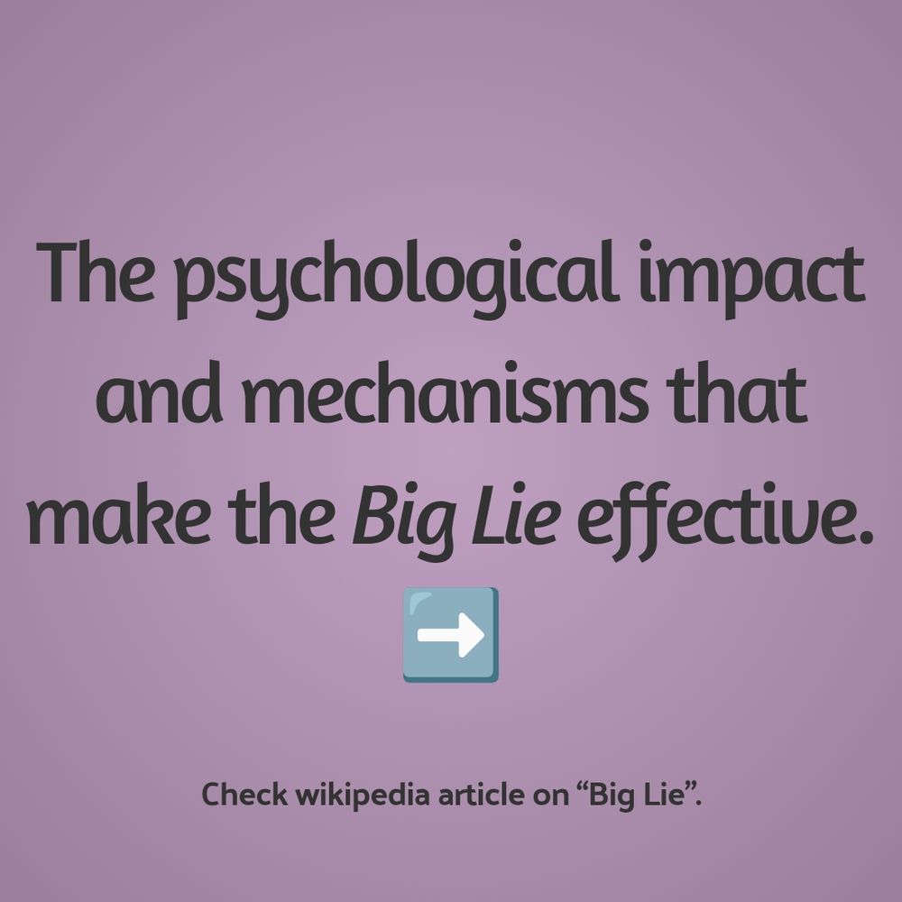 The psychological impact and mechanisms that make the Big Lie effective.  
Check wikipedia article on “Big Lie”. 