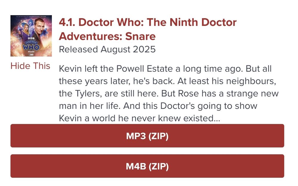 Screenshot of the Big Finish site where 4.1 Doctor Who: The Ninth Doctor Adventures: Snare is now FINALLY available.

Text: Kevin left the Powell Estate a long time ago. But all these years later, he's back. At least his neighbours, the Tylers, are still here. But Rose has a strange new man in her life. And this Doctor's going to show Kevin a world he never knew existed...