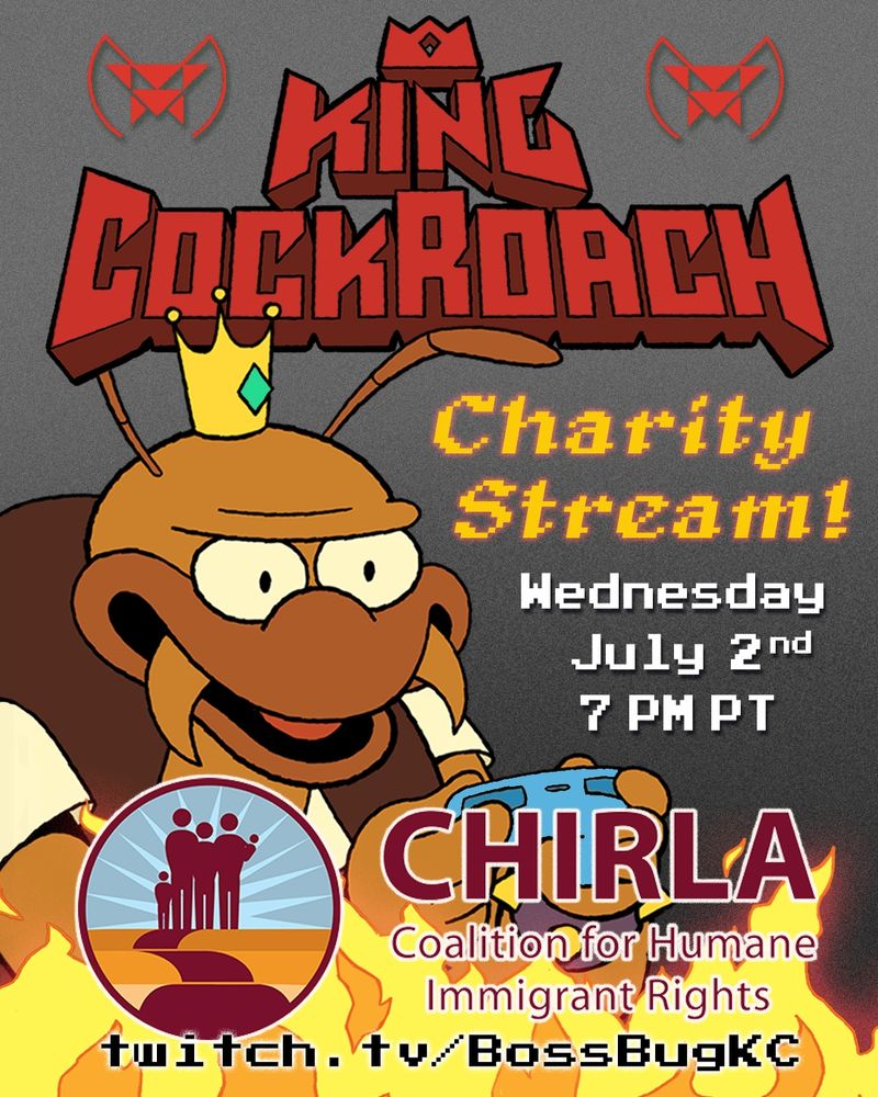 A poster that shows King Cockroach, a giant bug themed video game supervillain, excitedly playing a video game. The text reads: King Cockroach Charity Stream! Wednesday, July 2nd, 7 PM PT. Raising money for CHIRLA, the Coalition for Human Immigrant Rights. The link is "Twitch.tv/BossBugKC"