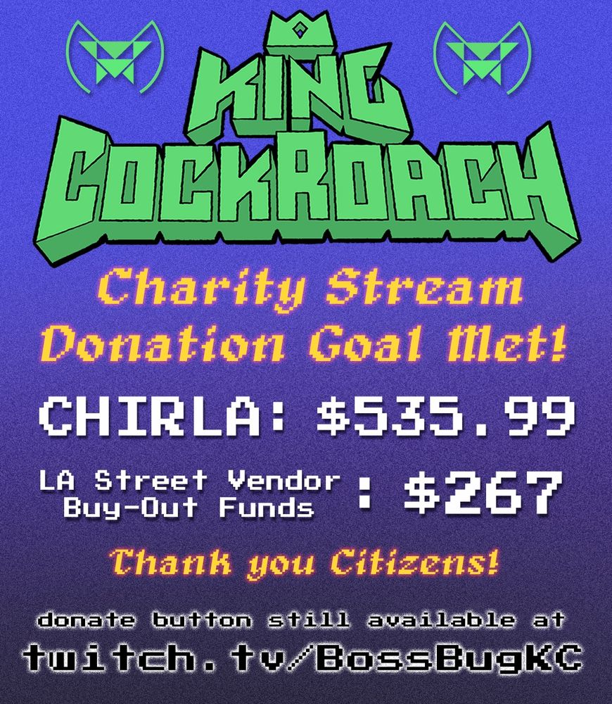 Text that reads: King Cockroach Charity Stream Donation Goal Met! $535.99 for CHIRLA (Coalition for Humane Immigrant Rights) $267 for LA Street Vendor Buy-Out Funds. Thank you citizens! Donate button still available at "twitch.tv/BossBugKC"