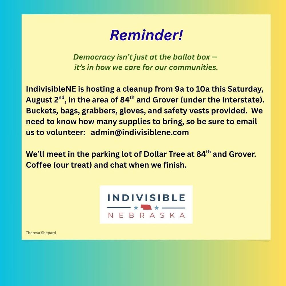 Reminder!
Democracy isn't just at the ballot box - it's in how we care for our communities.
IndivisibleNE is hosting a cleanup from 9AM to 10AM this Saturday, August 2nd, in the area of 84th and Grover (under the Interstate). Buckets, bags, grabbers, gloves, and safety vests provided. We need to know how many supplies to bring, so be sure to email us to volunteer: admin@indivisiblene.com
We'll meet in the parking lot of Dollar Tree at 84th and Grover. Coffee (our treat) and chat when we finish.