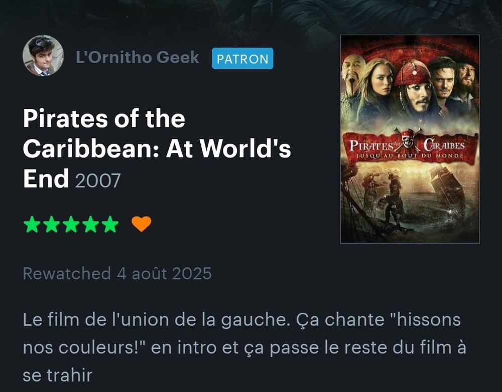 Ma review de "Pirates of the Caribbean : At World's End" :
"Le film de l'union de la gauche. Ça chante "hissons nos couleur!" en intro et ça passe le reste du film à se trahir."