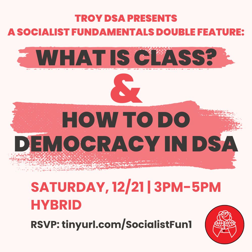 Image reads: Troy DSA Presents A socialist fundamentals double feature: What is Class & How to Do Democracy in DSA. Saturday, 12/21, 3pm-5pm. Hybrid. RSVP: tinyurl.com/SocialistFun1