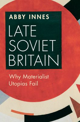 Book Cover. Late Soviet Britain: Why Materialist Utopias Fail
by Abby Innes.