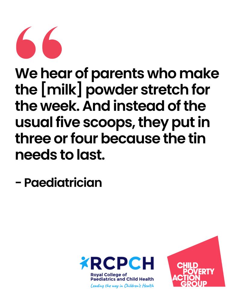 Card with RCPCH and CPAG logos and quote: 'We hear of parents who make the [milk] powder stretch for the week. And instead of the usual five scoops, they put in three or four because the tin needs to last.'

- Paediatrician