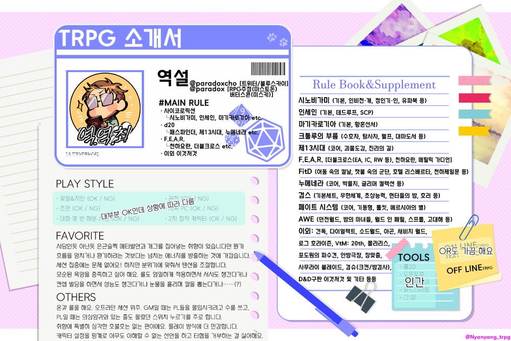 TRPG 소개서
역설 (@paradoxcho/@paradox)

MAIN RULE
-사이코로픽션(시노비가미, 인세인, 마기카로기아 etc.)
-d20(패스파인더, 제13시대, 누메네라 etc.)
-F.E.A.R. (천하요란, 더블크로스 etc.)